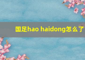 国足hao haidong怎么了